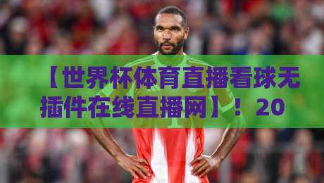 【世界杯体育直播看球无插件在线直播网】！2026观赛新姿势，老球迷都得服