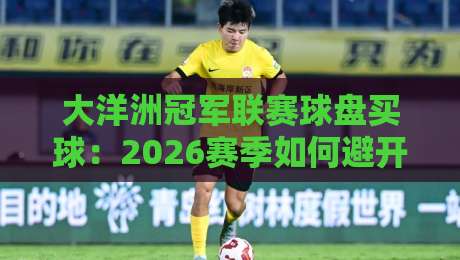 大洋洲冠军联赛球盘买球:2026赛季如何避开那些坑?