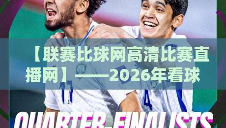 【联赛比球网高清比赛直播网】——2026年看球，你选对平台了吗？