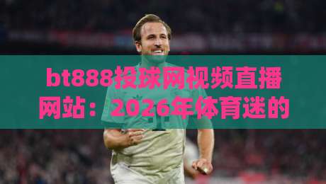 bt888投球网视频直播网站：2026年体育迷的观赛新选择，你试过没？
