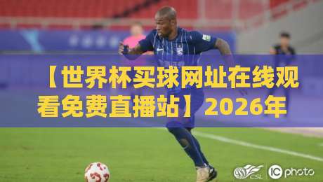 【世界杯买球网址在线观看免费直播站】2026年最全观赛指南与防坑提醒 【世界杯买球网址在线观看免费直播站】2026年最全观赛指南与防坑提醒