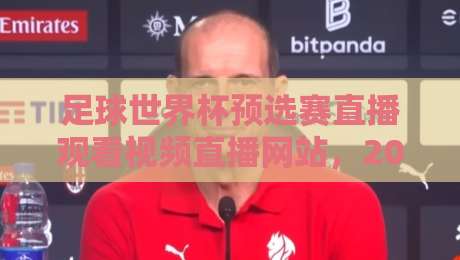 足球世界杯预选赛直播观看视频直播网站,2026年世预赛哪里看才过瘾? 足球世界杯预选赛直播观看视频直播网站,2026年世预赛哪里看才过瘾?