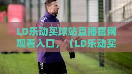 LD乐动买球站直播官网观看入口，（LD乐动买球站）2026年最新入口与实战技巧分享
