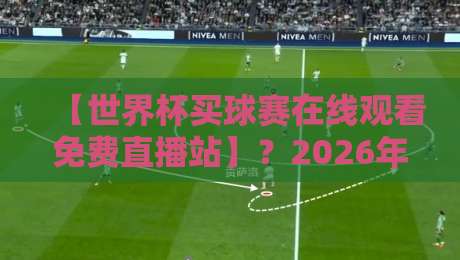 【世界杯买球赛在线观看免费直播站】？2026年观赛指南与避坑建议