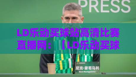 LD乐动买球站高清比赛直播网：【LD乐动买球站高清比赛直播网】2026年观赛新姿势，老球迷都在偷偷用