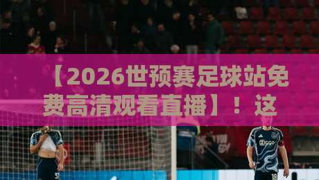 【2026世预赛足球站免费高清观看直播】!这些观赛渠道你得知道 【2026世预赛足球站免费高清观看直播】!这些观赛渠道你得知道