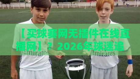 【买球赛网无插件在线直播网】?2026年球迷追赛新姿势大揭秘 【买球赛网无插件在线直播网】?2026年球迷追赛新姿势大揭秘