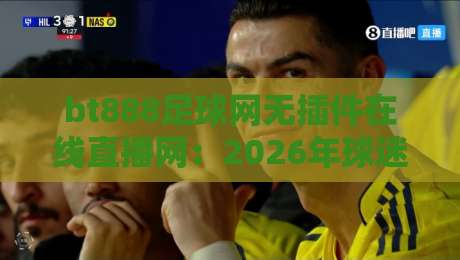 bt888足球网无插件在线直播网:2026年球迷必看的三大理由 bt888足球网无插件在线直播网:2026年球迷必看的三大理由