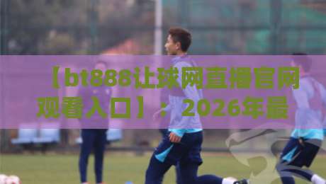 【bt888让球网直播官网观看入口】:2026年最新观赛攻略与避坑指南 【bt888让球网直播官网观看入口】:2026年最新观赛攻略与避坑指南