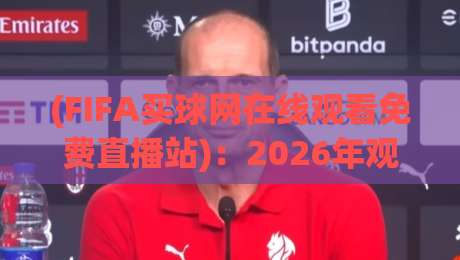 (FIFA买球网在线观看免费直播站):2026年观赛新选择,这些细节你得懂 (FIFA买球网在线观看免费直播站):2026年观赛新选择,这些细节你得懂