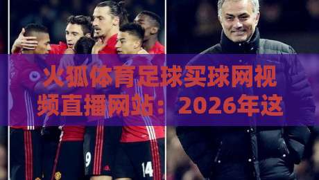 火狐体育足球买球网视频直播网站：2026年这些新变化你得知道！