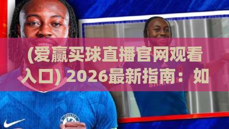 (爱赢买球直播官网观看入口) 2026最新指南：如何安全高效地找到观赛通道