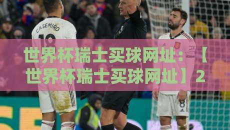 世界杯瑞士买球网址:【世界杯瑞士买球网址】2026年瑞士观赛与购彩实用指南