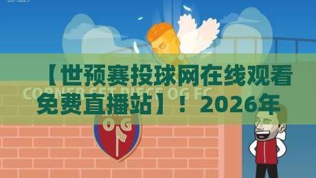 【世预赛投球网在线观看免费直播站】！2026年世预赛观赛全攻略