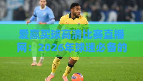 爱赢买球高清比赛直播网：2026年球迷必备的高清观赛平台