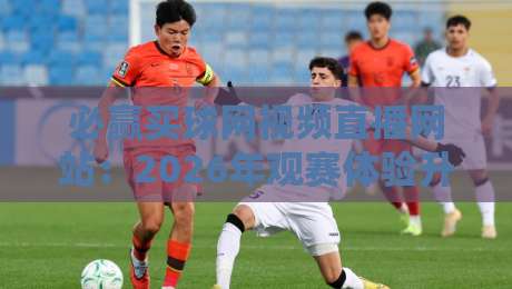 必赢买球网视频直播网站:2026年观赛体验升级,这些隐藏功能你发现了没? 必赢买球网视频直播网站:2026年观赛体验升级,这些隐藏功能你发现了没?