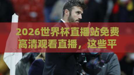 2026世界杯直播站免费高清观看直播,这些平台让你零门槛享受顶级赛事 2026世界杯直播站免费高清观看直播,这些平台让你零门槛享受顶级赛事