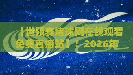 【世预赛堵球网在线观看免费直播站】！2026年球迷必收的五大观赛技巧与避坑指南