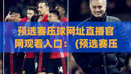 预选赛压球网址直播官网观看入口： (预选赛压球网址直播官网观看入口) 2026年最全避坑指南