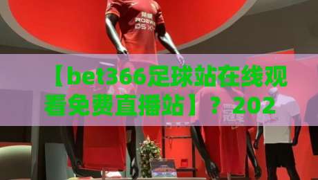 【bet366足球站在线观看免费直播站】？2026年体育迷必备利器：bet366足球站全攻略与免费直播观看指南（bet366足球站）