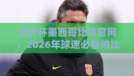 世界杯墨西哥比球官网:2026年球迷必备的比分查询与官方指南