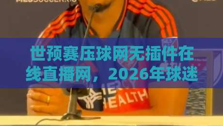 世预赛压球网无插件在线直播网,2026年球迷的观赛新选择! 世预赛压球网无插件在线直播网,2026年球迷的观赛新选择!