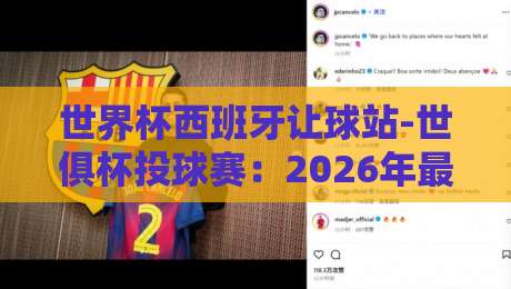 世界杯西班牙让球站-世俱杯投球赛:2026年最新趋势与实战策略全解析