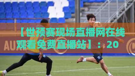 【世预赛现场直播网在线观看免费直播站】:2026年世界杯预选赛观赛全攻略 【世预赛现场直播网在线观看免费直播站】:2026年世界杯预选赛观赛全攻略