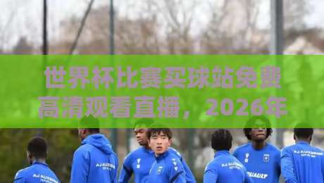 世界杯比赛买球站免费高清观看直播，2026年观赛新姿势来了！