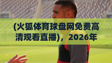 (火狐体育球盘网免费高清观看直播),2026年体育迷们的观赛新选择究竟有多香? (火狐体育球盘网免费高清观看直播),2026年体育迷们的观赛新选择究竟有多香?