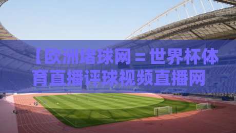 【欧洲堵球网＝世界杯体育直播评球视频直播网站】——2026世界杯观赛新选择，真的靠谱吗？