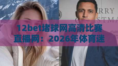 12bet堵球网高清比赛直播网:2026年体育迷必备的观赛新选择 12bet堵球网高清比赛直播网:2026年体育迷必备的观赛新选择