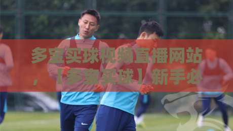 多宝买球视频直播网站，【多宝买球】新手必看2026年最新玩法与避坑指南