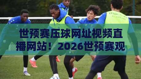 世预赛压球网址视频直播网站!2026世预赛观赛指南与压球平台测评 世预赛压球网址视频直播网站!2026世预赛观赛指南与压球平台测评