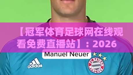 【冠军体育足球网在线观看免费直播站】: 2026年球迷必备的高清观赛指南 【冠军体育足球网在线观看免费直播站】: 2026年球迷必备的高清观赛指南