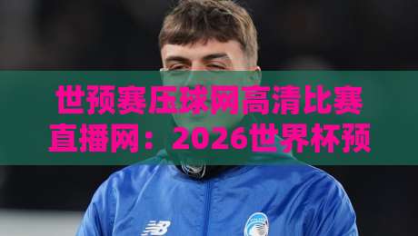 世预赛压球网高清比赛直播网：2026世界杯预选赛观赛指南与平台深度测评