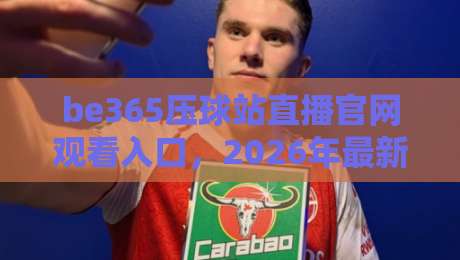 be365压球站直播官网观看入口,2026年最新访问与观赛指南 be365压球站直播官网观看入口,2026年最新访问与观赛指南