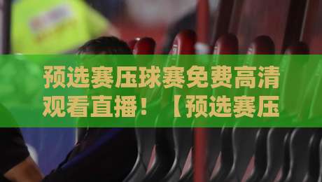 预选赛压球赛免费高清观看直播！【预选赛压球赛】2026年最新观赛攻略来了