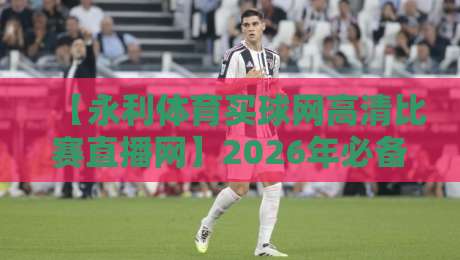 【永利体育买球网高清比赛直播网】2026年必备观赛神器,你试过吗? 【永利体育买球网高清比赛直播网】2026年必备观赛神器,你试过吗?