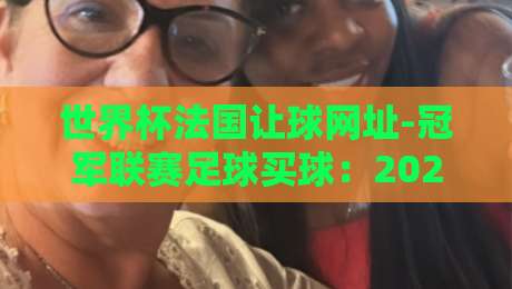世界杯法国让球网址-冠军联赛足球买球:2026年球迷必看的投注指南与避坑技巧