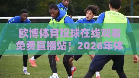 欧博体育投球在线观看免费直播站！2026年体育迷的新宠（欧博体育投球在线观看免费直播站），你试过没？