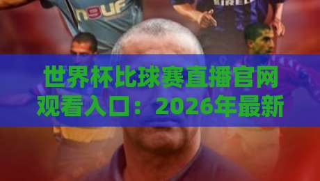 世界杯比球赛直播官网观看入口：2026年最新官方渠道全解析