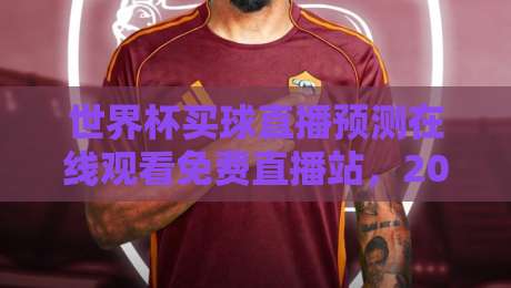 世界杯买球直播预测在线观看免费直播站,2026年球迷必备的观赛与预测全攻略(世界杯买球直播预测在线观看免费直播站) 世界杯买球直播预测在线观看免费直播站,2026年球迷必备的观赛与预测全攻略(世界杯买球直播预测在线观看免费直播站)