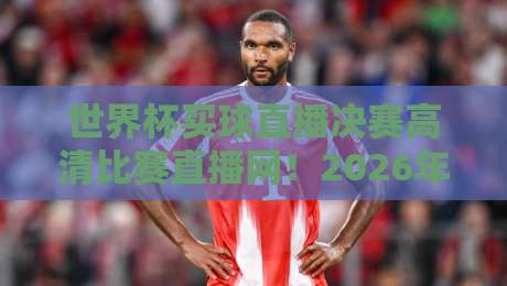 世界杯买球直播决赛高清比赛直播网!2026年球迷必看的终极指南 世界杯买球直播决赛高清比赛直播网!2026年球迷必看的终极指南