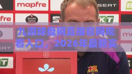 九游球盘网直播官网观看入口,2026年最新实测指南+避坑技巧 九游球盘网直播官网观看入口,2026年最新实测指南+避坑技巧