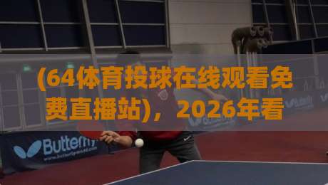 (64体育投球在线观看免费直播站)，2026年看球不踩坑：资深球迷的免费直播实测与避坑指南
