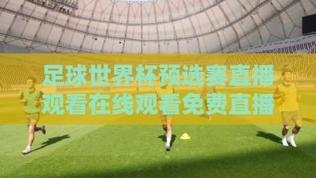 足球世界杯预选赛直播观看在线观看免费直播站：2026年球迷必藏指南
