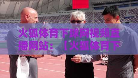火狐体育下球网视频直播网站:【火狐体育下球网视频直播网站】2026年看球新体验,这些坑你别踩! 火狐体育下球网视频直播网站:【火狐体育下球网视频直播网站】2026年看球新体验,这些坑你别踩!