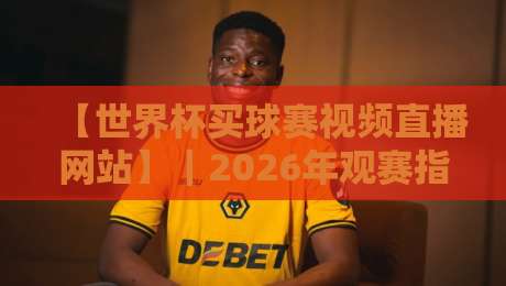 【世界杯买球赛视频直播网站】｜2026年观赛指南：避开陷阱，找到真直播源