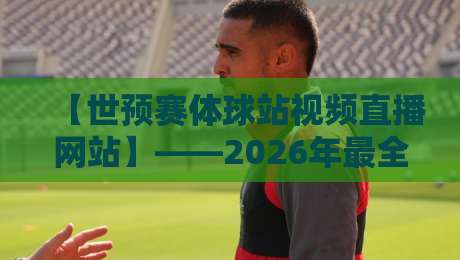 【世预赛体球站视频直播网站】——2026年最全观赛指南在这里！